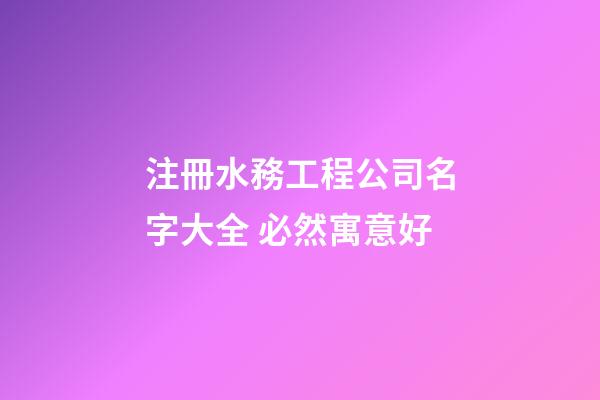 注冊水務工程公司名字大全 必然寓意好-第1張-公司起名-玄機派